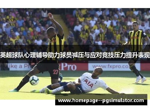 英超球队心理辅导助力球员减压与应对竞技压力提升表现