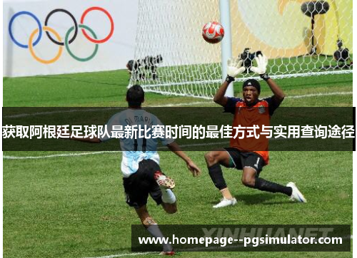获取阿根廷足球队最新比赛时间的最佳方式与实用查询途径