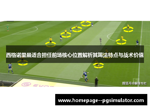 西格诺里最适合担任前场核心位置解析其踢法特点与战术价值