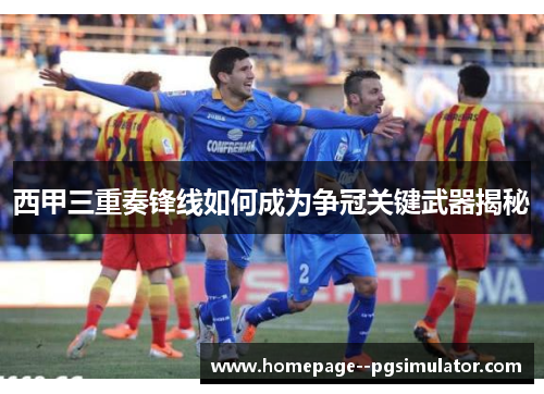 西甲三重奏锋线如何成为争冠关键武器揭秘