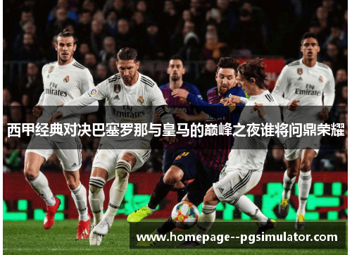 西甲经典对决巴塞罗那与皇马的巅峰之夜谁将问鼎荣耀