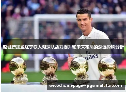 赵健博加盟辽宁铁人对球队战力提升和未来布局的深远影响分析