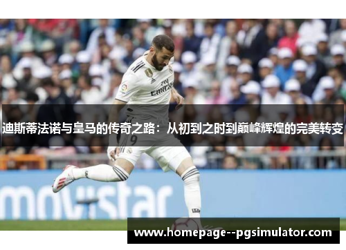 迪斯蒂法诺与皇马的传奇之路：从初到之时到巅峰辉煌的完美转变