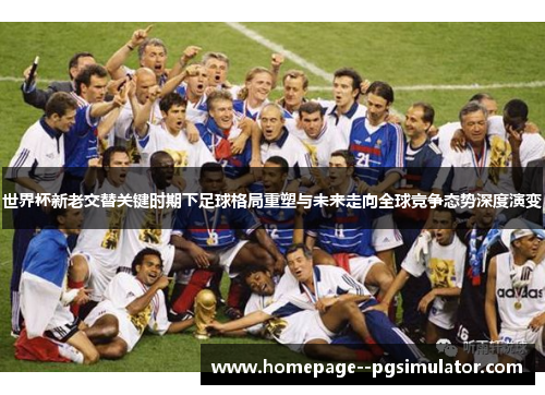 世界杯新老交替关键时期下足球格局重塑与未来走向全球竞争态势深度演变