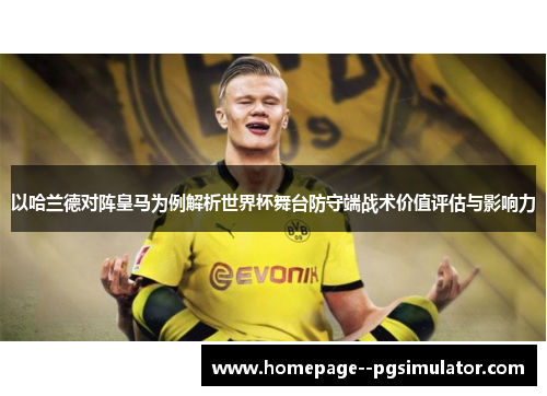 以哈兰德对阵皇马为例解析世界杯舞台防守端战术价值评估与影响力