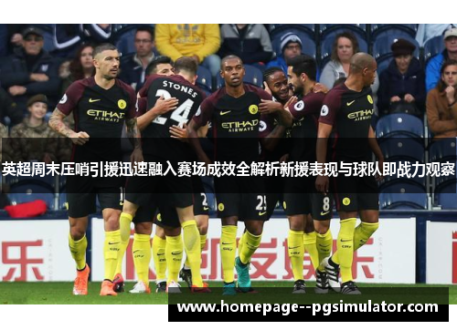 英超周末压哨引援迅速融入赛场成效全解析新援表现与球队即战力观察