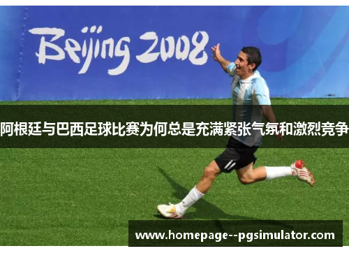 阿根廷与巴西足球比赛为何总是充满紧张气氛和激烈竞争