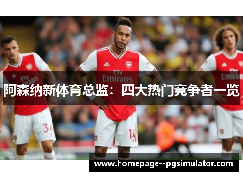 阿森纳新体育总监：四大热门竞争者一览