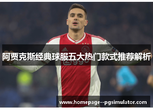阿贾克斯经典球服五大热门款式推荐解析