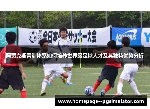 阿贾克斯青训体系如何培养世界级足球人才及其独特优势分析