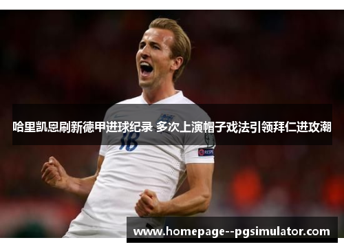 哈里凯恩刷新德甲进球纪录 多次上演帽子戏法引领拜仁进攻潮