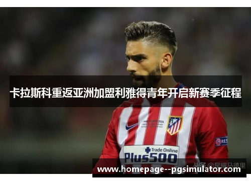 卡拉斯科重返亚洲加盟利雅得青年开启新赛季征程