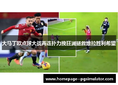 大马丁欧点球大战两连扑力挽狂澜拯救维拉胜利希望