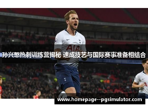 孙兴慜热刺训练营揭秘 速成技艺与国际赛事准备相结合 孙兴慜热刺训练营揭秘 速成技艺与国际赛事准备相结合