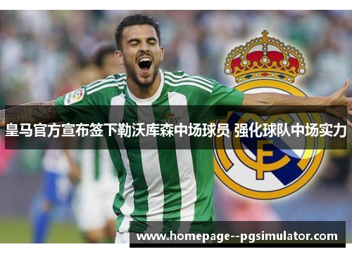 皇马官方宣布签下勒沃库森中场球员 强化球队中场实力