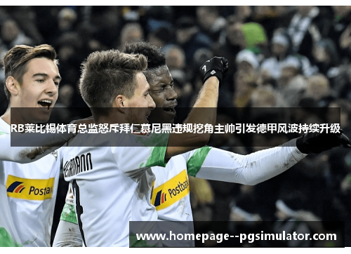 RB莱比锡体育总监怒斥拜仁慕尼黑违规挖角主帅引发德甲风波持续升级