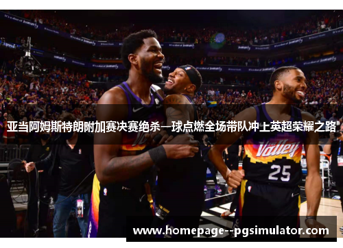 亚当阿姆斯特朗附加赛决赛绝杀一球点燃全场带队冲上英超荣耀之路