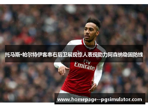 托马斯·帕尔特伊客串右后卫展现惊人表现助力阿森纳稳固防线