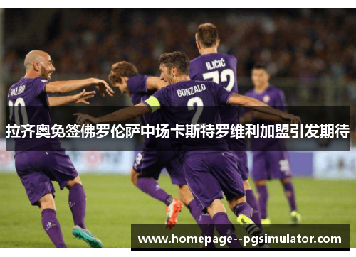 拉齐奥免签佛罗伦萨中场卡斯特罗维利加盟引发期待