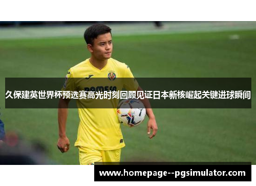 久保建英世界杯预选赛高光时刻回顾见证日本新核崛起关键进球瞬间