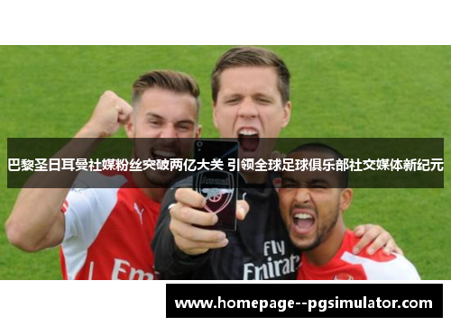 巴黎圣日耳曼社媒粉丝突破两亿大关 引领全球足球俱乐部社交媒体新纪元