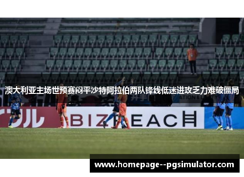 澳大利亚主场世预赛闷平沙特阿拉伯两队锋线低迷进攻乏力难破僵局