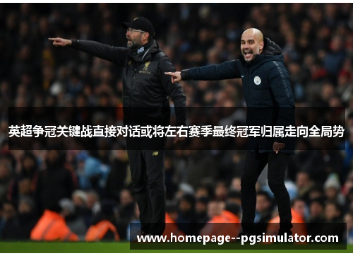 英超争冠关键战直接对话或将左右赛季最终冠军归属走向全局势
